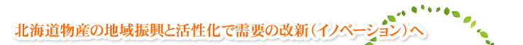 北海道物産の地域振興と活性化で需要の改新（イノベーション）へ