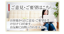 ご意見・ご要望はこちら　お客様からのご意見・ご要望を受け付けております。お気軽にお問合せ下さい。